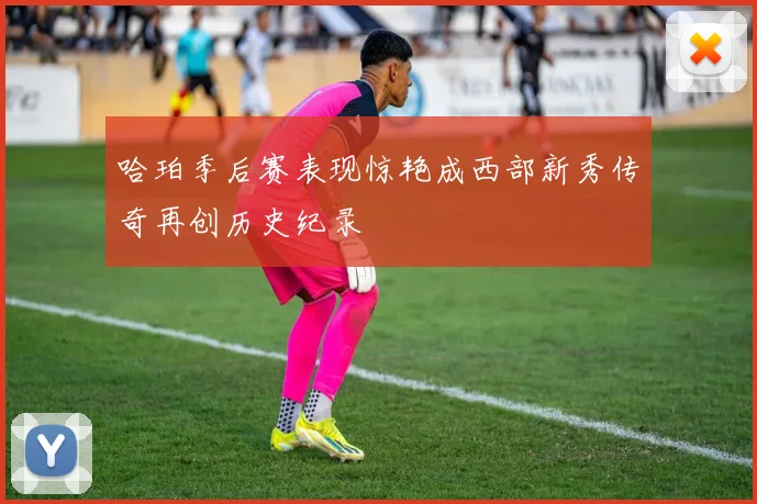 哈珀季后赛表现惊艳成西部新秀传奇再创历史纪录