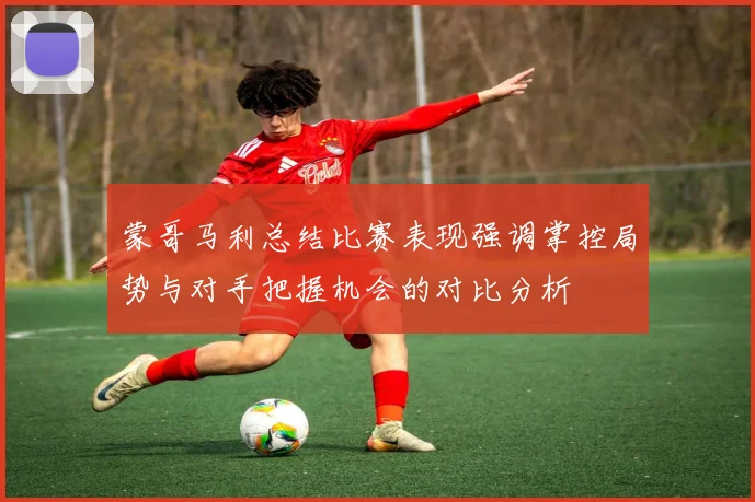 蒙哥马利总结比赛表现强调掌控局势与对手把握机会的对比分析