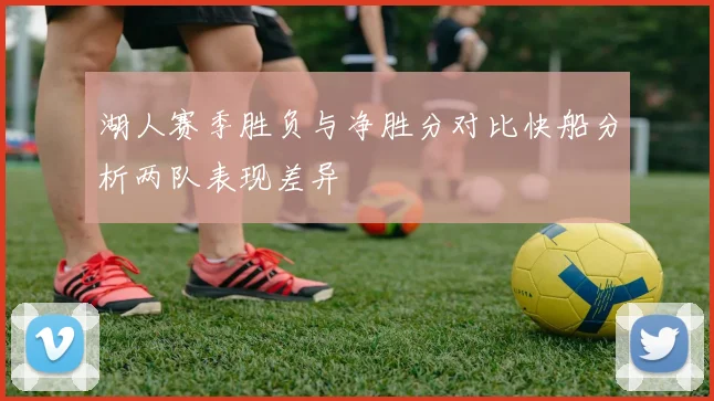 湖人赛季胜负与净胜分对比快船分析两队表现差异