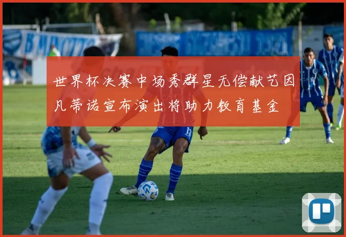 世界杯决赛中场秀群星无偿献艺因凡蒂诺宣布演出将助力教育基金