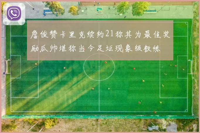 詹俊赞卡里克续约21称其为最佳奖励瓜帅堪称当今足坛现象级教练