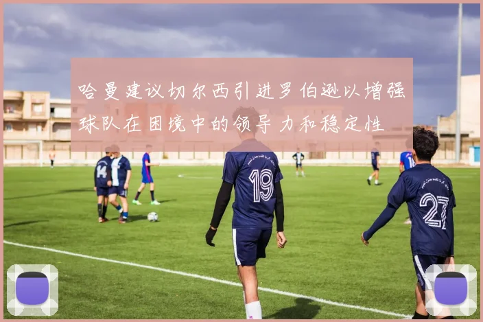 哈曼建议切尔西引进罗伯逊以增强球队在困境中的领导力和稳定性