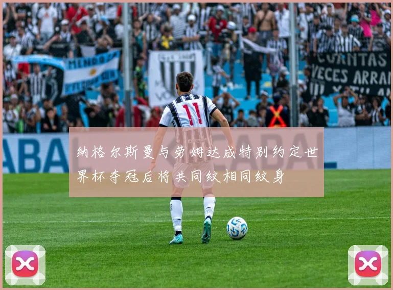 纳格尔斯曼与劳姆达成特别约定世界杯夺冠后将共同纹相同纹身