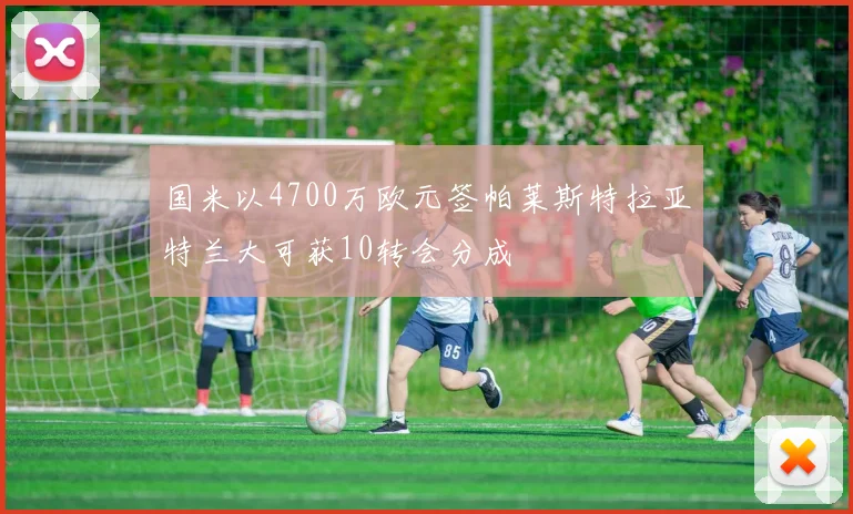 国米以4700万欧元签帕莱斯特拉亚特兰大可获10转会分成
