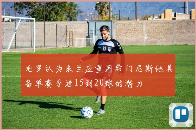 毛罗认为米兰应重用希门尼斯他具备单赛季进15到20球的潜力