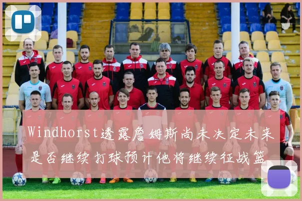 Windhorst透露詹姆斯尚未决定未来是否继续打球预计他将继续征战篮球赛场