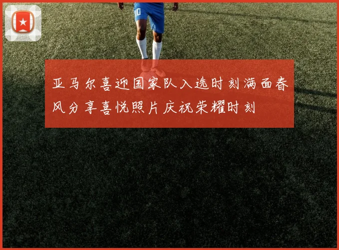 亚马尔喜迎国家队入选时刻满面春风分享喜悦照片庆祝荣耀时刻