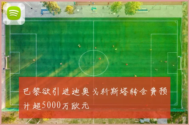 巴黎欲引进迪奥戈科斯塔转会费预计超5000万欧元