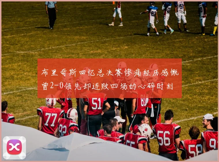 布里奇斯回忆总决赛惨痛经历感慨曾2-0领先却连败四场的心碎时刻