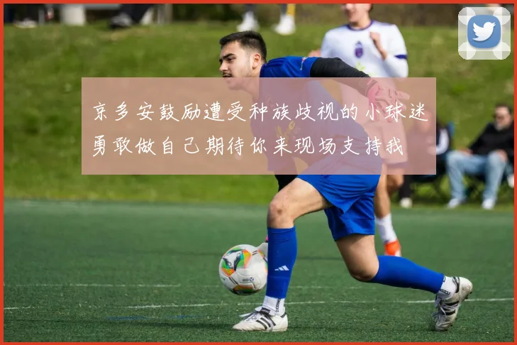 京多安鼓励遭受种族歧视的小球迷勇敢做自己期待你来现场支持我