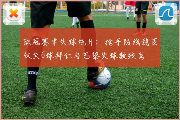 欧冠赛季失球统计：枪手防线稳固仅失6球拜仁与巴黎失球数较高