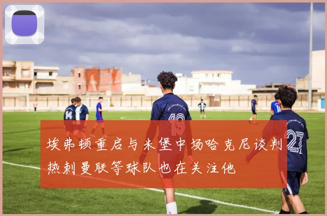 埃弗顿重启与米堡中场哈克尼谈判热刺曼联等球队也在关注他