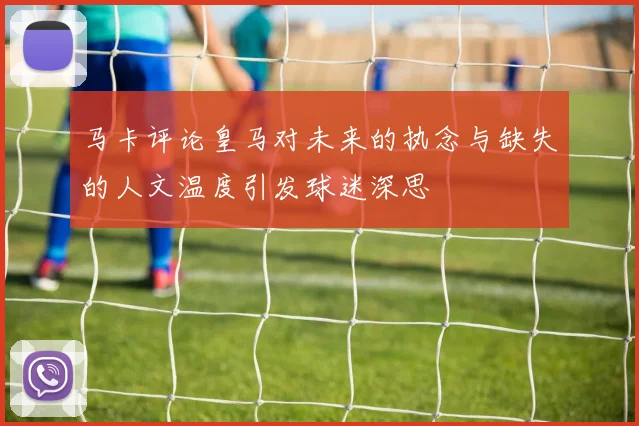 马卡评论皇马对未来的执念与缺失的人文温度引发球迷深思