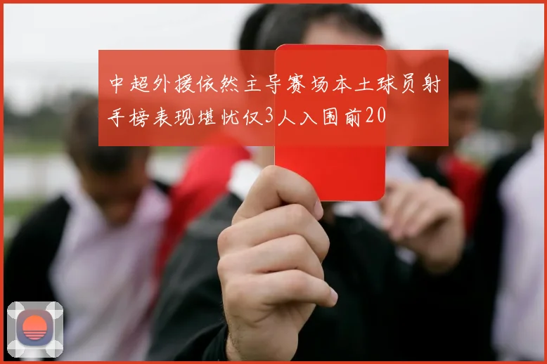 中超外援依然主导赛场本土球员射手榜表现堪忧仅3人入围前20